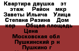 Квартира двушка.7 эт.16 этаж. › Район ­ мкр.Заветы Ильича › Улица ­ Степана Разина › Дом ­ 2кор.1 › Общая площадь ­ 50 › Цена ­ 4 100 000 - Московская обл., Пушкинский р-н, Пушкино г. Недвижимость » Квартиры продажа   . Московская обл.